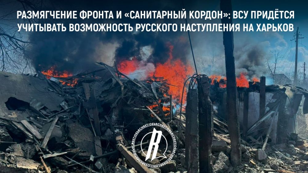 Размягчение фронта и «санитарный кордон»: ВСУ придётся учитывать возможность русского наступления на Харьков