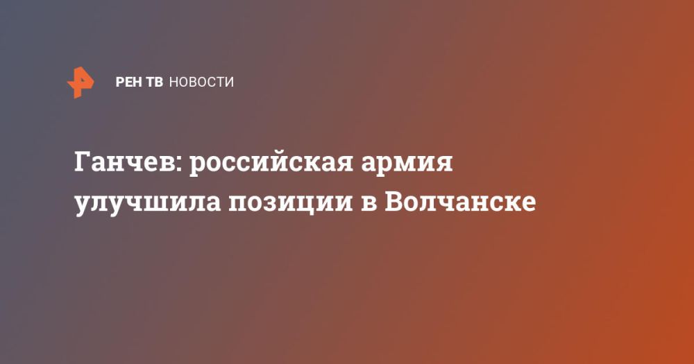 Ганчев: российская армия улучшила позиции в Волчанске