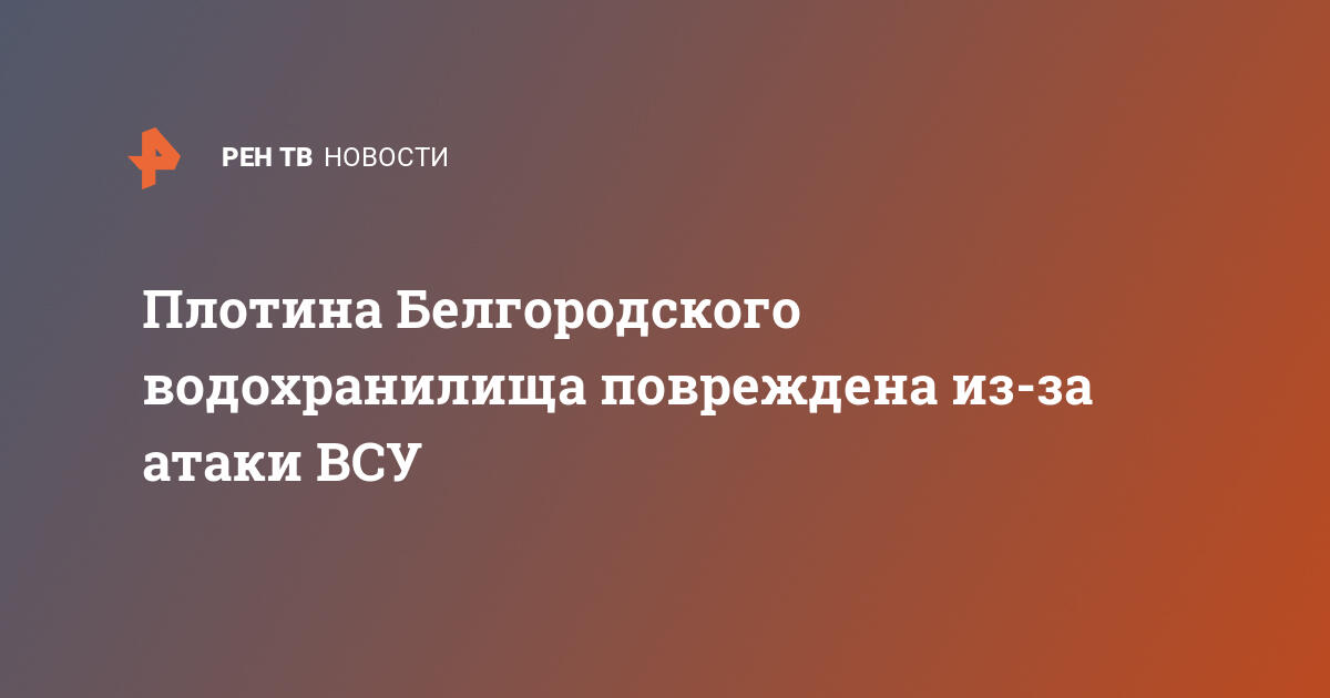 Плотина Белгородского водохранилища повреждена из-за атаки ВСУ